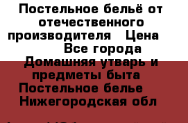 Постельное бельё от отечественного производителя › Цена ­ 269 - Все города Домашняя утварь и предметы быта » Постельное белье   . Нижегородская обл.